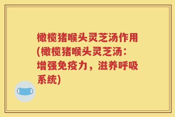 橄榄猪喉头灵芝汤作用(橄榄猪喉头灵芝汤：增强免疫力，滋养呼吸系统)