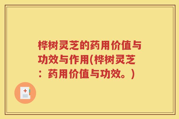 桦树灵芝的药用价值与功效与作用(桦树灵芝：药用价值与功效。)