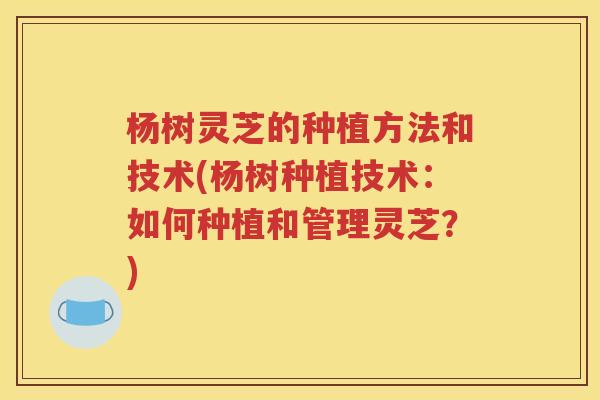杨树灵芝的种植方法和技术(杨树种植技术：如何种植和管理灵芝？)