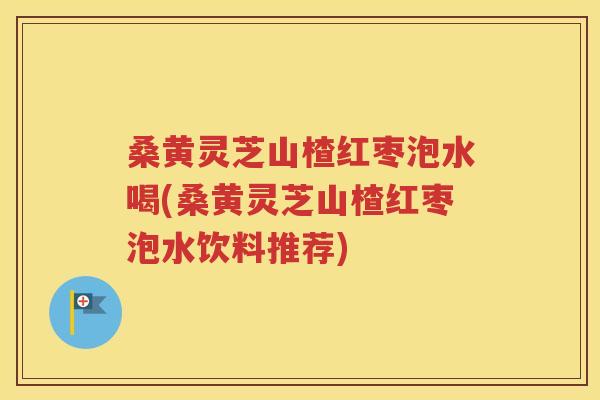 桑黄灵芝山楂红枣泡水喝(桑黄灵芝山楂红枣泡水饮料推荐)