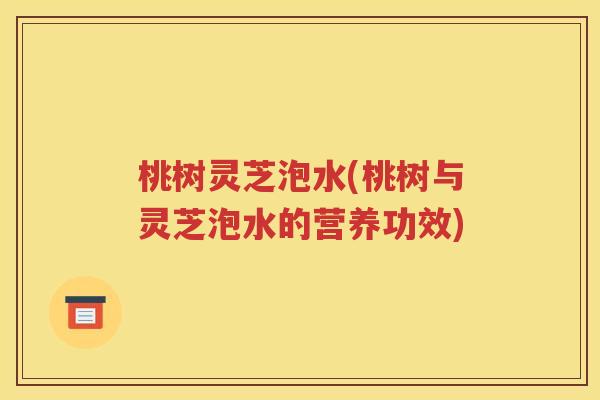 桃树灵芝泡水(桃树与灵芝泡水的营养功效)