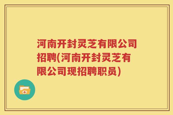 河南开封灵芝有限公司招聘(河南开封灵芝有限公司现招聘职员)