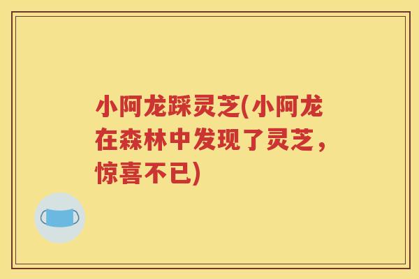 小阿龙踩灵芝(小阿龙在森林中发现了灵芝，惊喜不已)