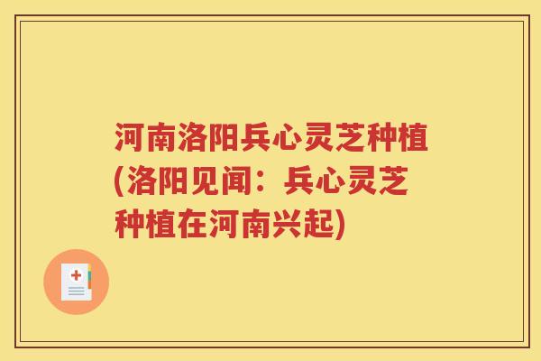 河南洛阳兵心灵芝种植(洛阳见闻：兵心灵芝种植在河南兴起)