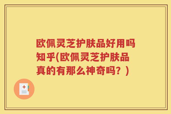 欧佩灵芝护肤品好用吗知乎(欧佩灵芝护肤品真的有那么神奇吗？)