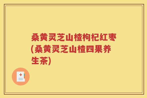 桑黄灵芝山楂枸杞红枣(桑黄灵芝山楂四果养生茶)
