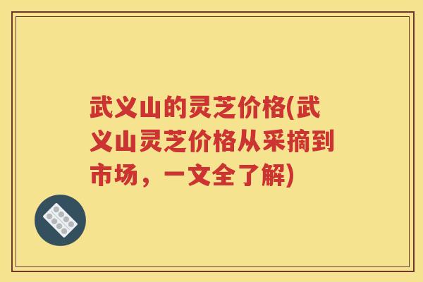 武义山的灵芝价格(武义山灵芝价格从采摘到市场，一文全了解)