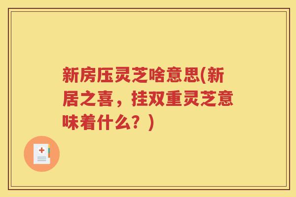 新房压灵芝啥意思(新居之喜，挂双重灵芝意味着什么？)