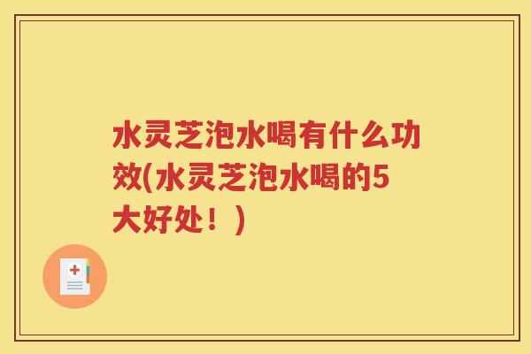 水灵芝泡水喝有什么功效(水灵芝泡水喝的5大好处！)