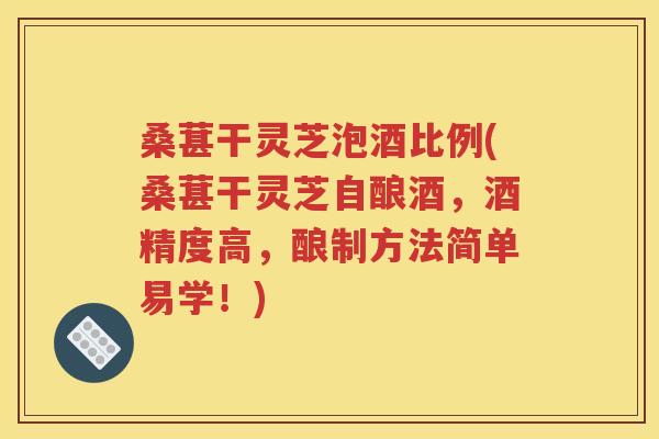 桑葚干灵芝泡酒比例(桑葚干灵芝自酿酒，酒精度高，酿制方法简单易学！)