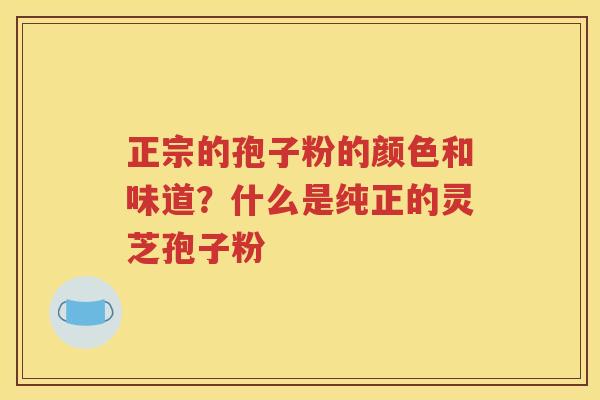 正宗的孢子粉的颜色和味道？什么是纯正的灵芝孢子粉