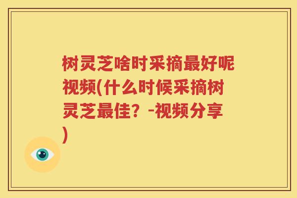 树灵芝啥时采摘最好呢视频(什么时候采摘树灵芝最佳？-视频分享)