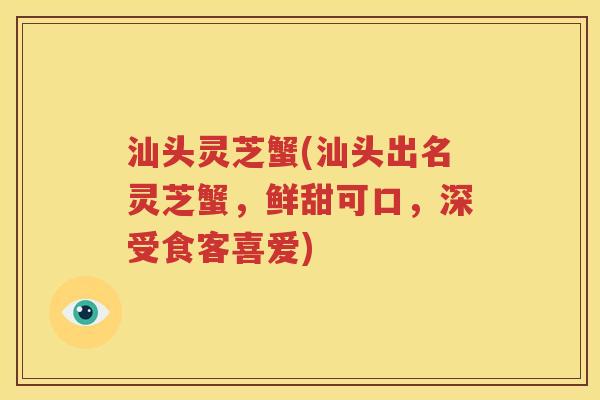汕头灵芝蟹(汕头出名灵芝蟹，鲜甜可口，深受食客喜爱)