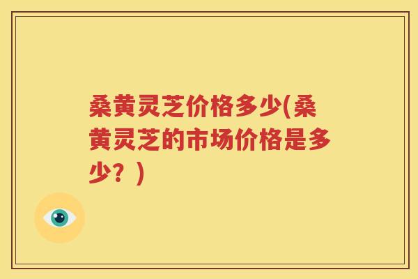 桑黄灵芝价格多少(桑黄灵芝的市场价格是多少？)