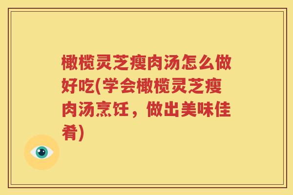 橄榄灵芝瘦肉汤怎么做好吃(学会橄榄灵芝瘦肉汤烹饪，做出美味佳肴)