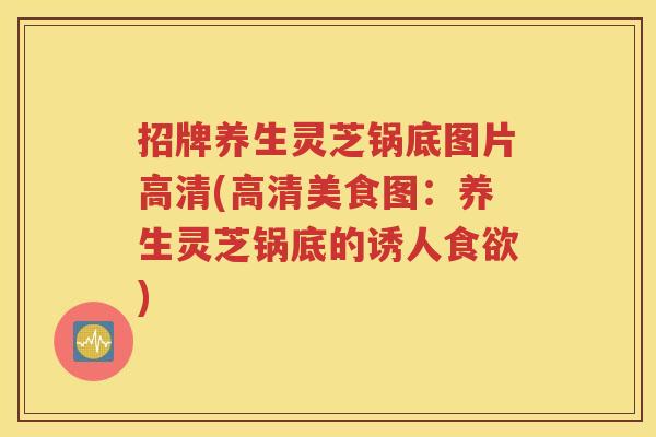 招牌养生灵芝锅底图片高清(高清美食图：养生灵芝锅底的诱人食欲)