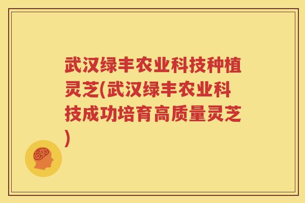 武汉绿丰农业科技种植灵芝(武汉绿丰农业科技成功培育高质量灵芝)