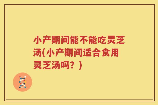 小产期间能不能吃灵芝汤(小产期间适合食用灵芝汤吗？)
