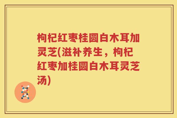 枸杞红枣桂圆白木耳加灵芝(滋补养生，枸杞红枣加桂圆白木耳灵芝汤)