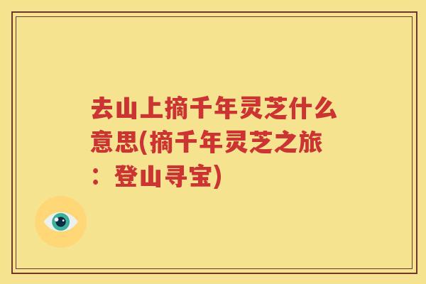 去山上摘千年灵芝什么意思(摘千年灵芝之旅：登山寻宝)
