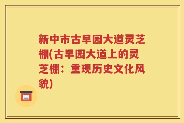新中市古早园大道灵芝棚(古早园大道上的灵芝棚：重现历史文化风貌)