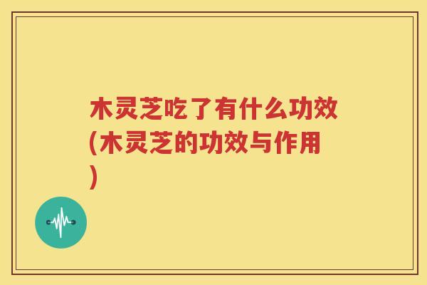 木灵芝吃了有什么功效(木灵芝的功效与作用)