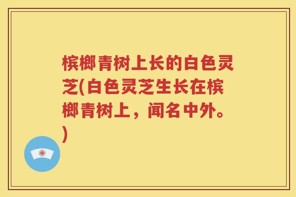 槟榔青树上长的白色灵芝(白色灵芝生长在槟榔青树上，闻名中外。)