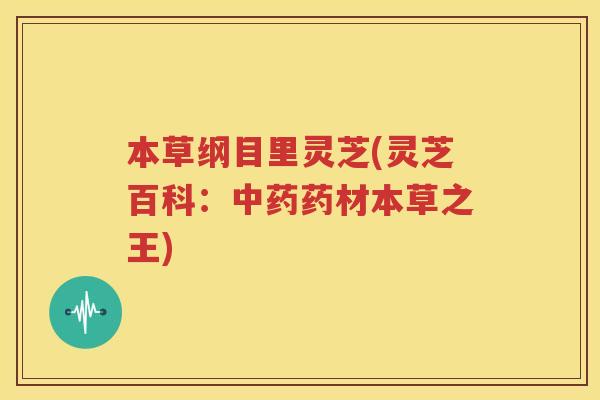 本草纲目里灵芝(灵芝百科：中药药材本草之王)