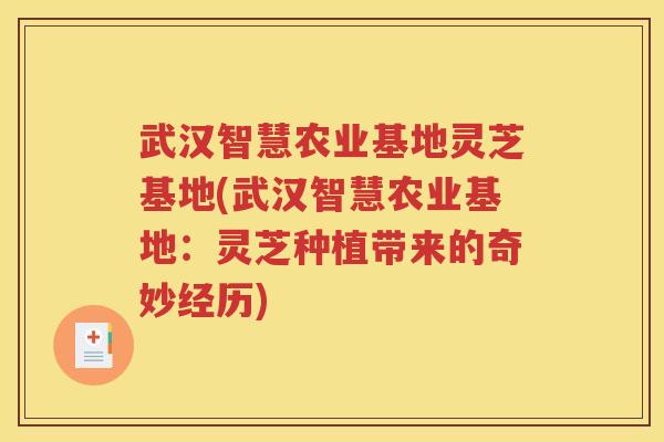 武汉智慧农业基地灵芝基地(武汉智慧农业基地：灵芝种植带来的奇妙经历)