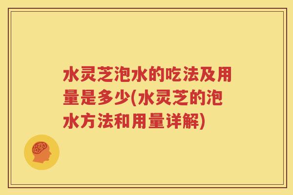 水灵芝泡水的吃法及用量是多少(水灵芝的泡水方法和用量详解)