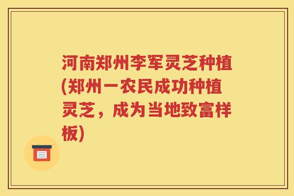 河南郑州李军灵芝种植(郑州一农民成功种植灵芝，成为当地致富样板)