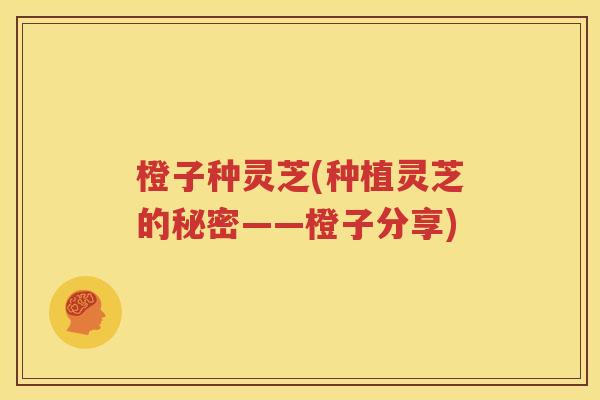 橙子种灵芝(种植灵芝的秘密——橙子分享)
