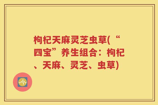 枸杞天麻灵芝虫草(“四宝”养生组合：枸杞、天麻、灵芝、虫草)