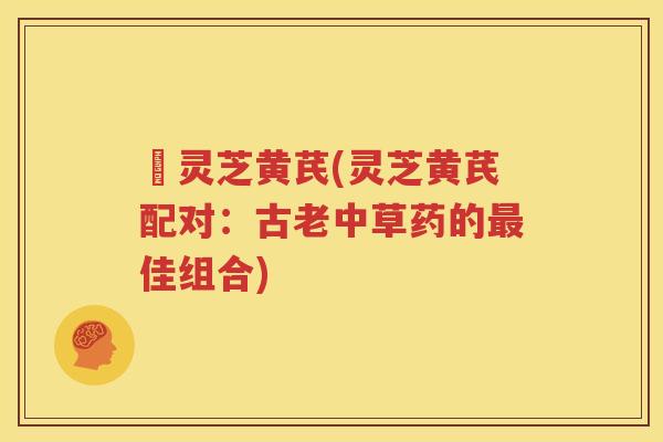 朿灵芝黄芪(灵芝黄芪配对：古老中草药的最佳组合)