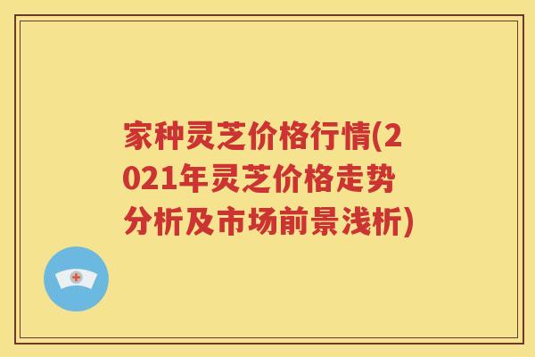 家种灵芝价格行情(2021年灵芝价格走势分析及市场前景浅析)