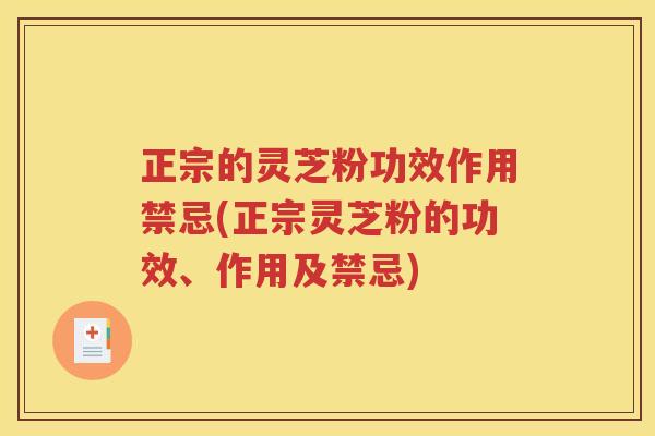 正宗的灵芝粉功效作用禁忌(正宗灵芝粉的功效、作用及禁忌)