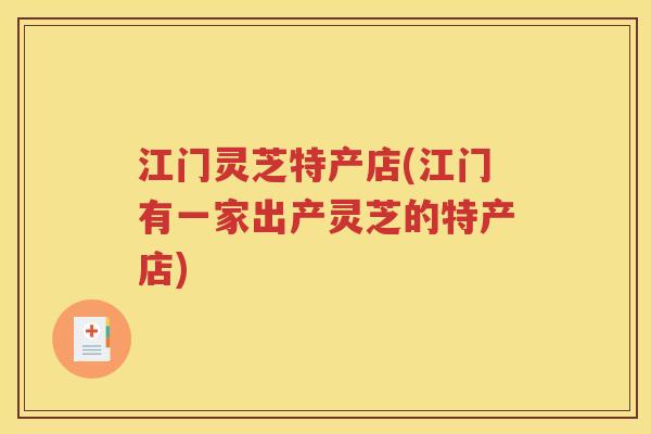 江门灵芝特产店(江门有一家出产灵芝的特产店)