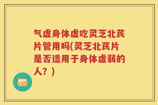 气虚身体虚吃灵芝北芪片管用吗(灵芝北芪片是否适用于身体虚弱的人？)
