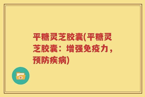 平糖灵芝胶囊(平糖灵芝胶囊：增强免疫力，预防疾病)