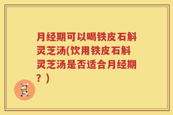 月经期可以喝铁皮石斛灵芝汤(饮用铁皮石斛灵芝汤是否适合月经期？)