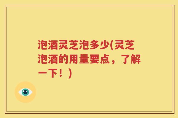 泡酒灵芝泡多少(灵芝泡酒的用量要点，了解一下！)
