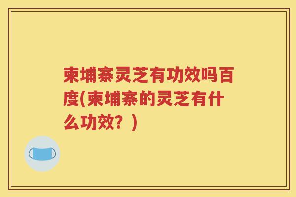 柬埔寨灵芝有功效吗百度(柬埔寨的灵芝有什么功效？)