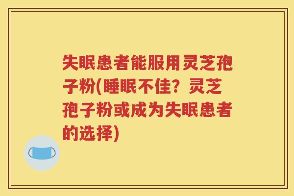 失眠患者能服用灵芝孢子粉(睡眠不佳？灵芝孢子粉或成为失眠患者的选择)