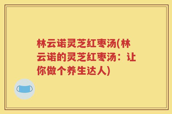 林云诺灵芝红枣汤(林云诺的灵芝红枣汤：让你做个养生达人)