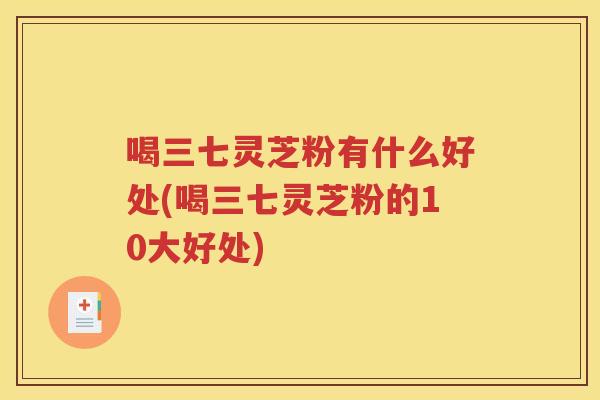 喝三七灵芝粉有什么好处(喝三七灵芝粉的10大好处)