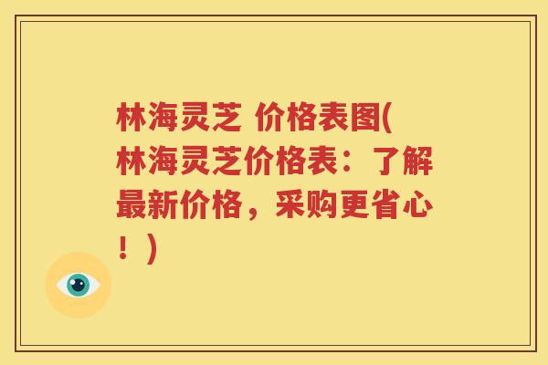 林海灵芝 价格表图(林海灵芝价格表：了解最新价格，采购更省心！)