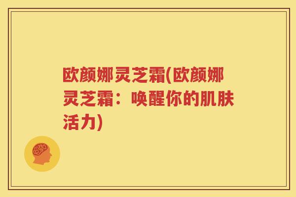 欧颜娜灵芝霜(欧颜娜灵芝霜：唤醒你的肌肤活力)