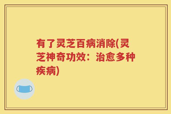 有了灵芝百病消除(灵芝神奇功效：治愈多种疾病)