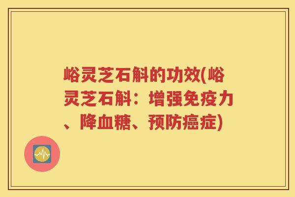 峪灵芝石斛的功效(峪灵芝石斛：增强免疫力、降血糖、预防癌症)