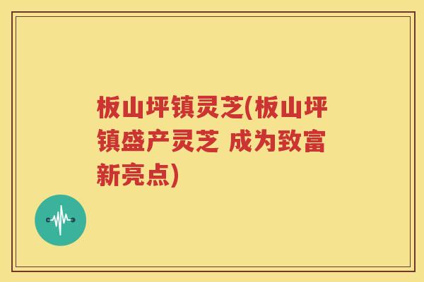 板山坪镇灵芝(板山坪镇盛产灵芝 成为致富新亮点)